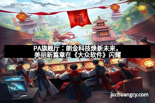 PA旗舰厅：朗金科技焕新未来，美丽新篇章在《大众软件》闪耀