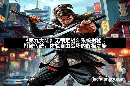 《第九大陆》无锁定战斗系统揭秘：打破传统，体验自由战场的终极之旅